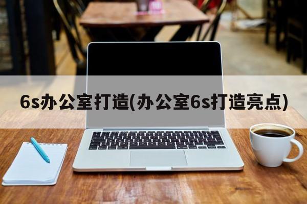 6s办公室打造(办公室6s打造亮点)